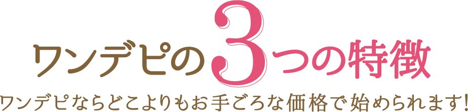 ワンデピの3つの特徴 ワンデピならどこよりもお手ごろな価格で始められます！