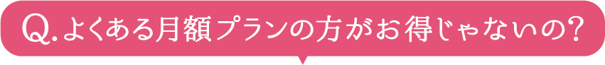 よくある月額プランの方がお得じゃないの？